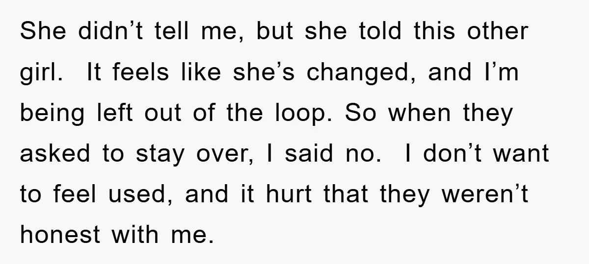 She didn’t tell me, but she told this other girl. It feels like she’s changed, and I’m being left out of the loop. So when they asked to stay over,...
