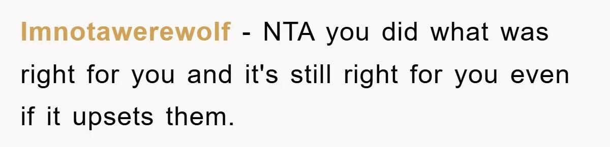 Imnotawerewolf − NTA you did what was right for you and it's still right for you even if it upsets them.