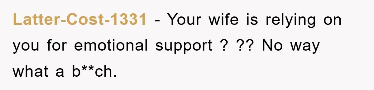 Latter-Cost-1331 − Your wife is relying on you for emotional support ? ?? No way what a b**ch.