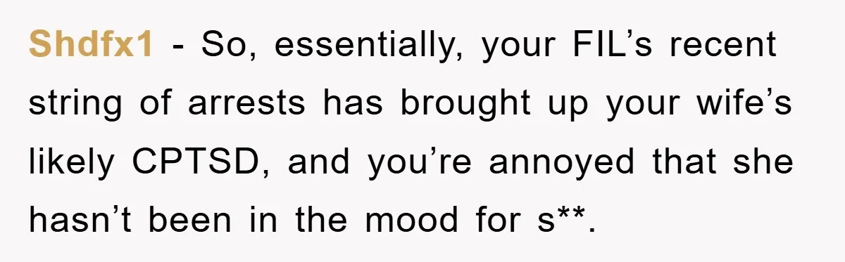 Shdfx1 − So, essentially, your FIL’s recent string of arrests has brought up your wife’s likely CPTSD, and you’re annoyed that she hasn’t been in the mood for s**.