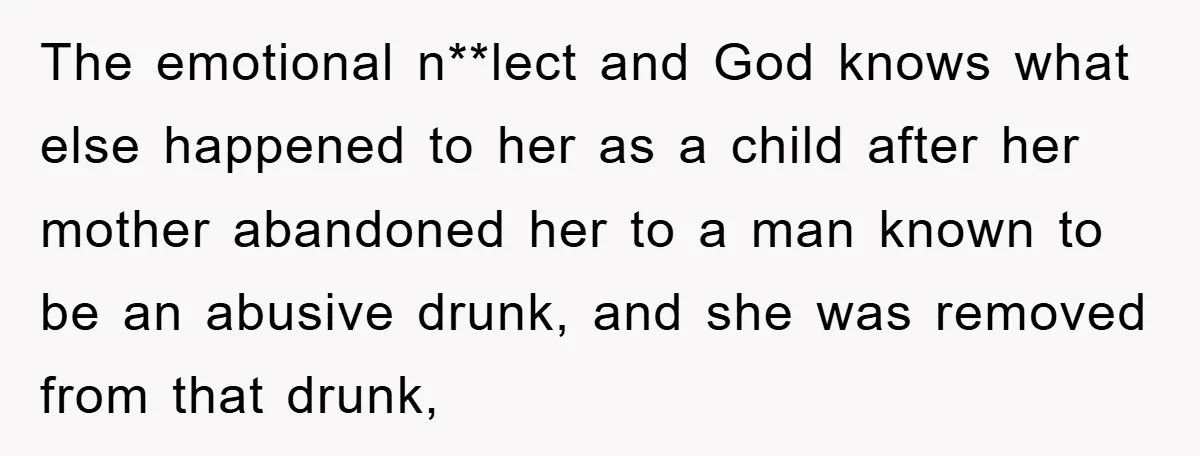 The emotional n**lect and God knows what else happened to her as a child after her mother abandoned her to a man known to be an abusive drunk, and she...