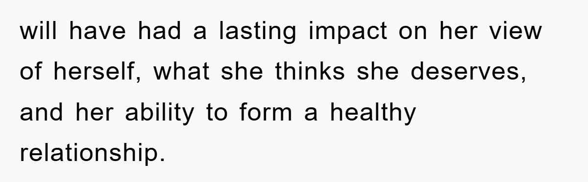 will have had a lasting impact on her view of herself, what she thinks she deserves, and her ability to form a healthy relationship.