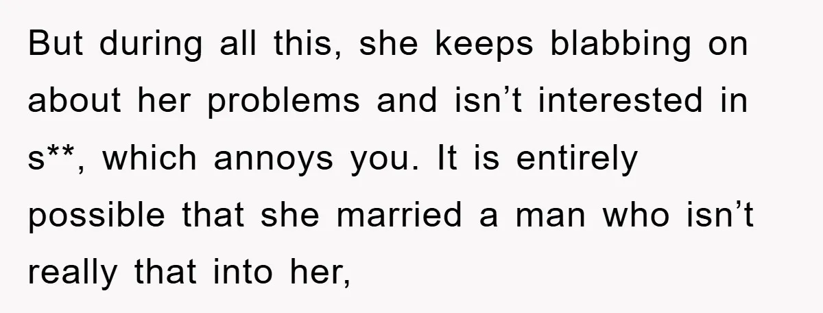 But during all this, she keeps blabbing on about her problems and isn’t interested in s**, which annoys you. It is entirely possible that she married a man who isn’t...