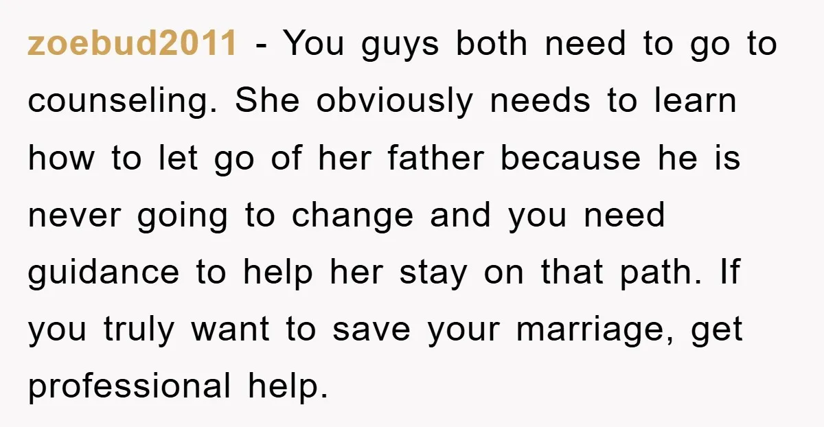 zoebud2011 − You guys both need to go to counseling. She obviously needs to learn how to let go of her father because he is never going to change and...