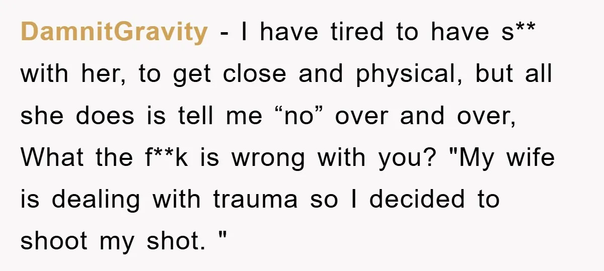 DamnitGravity − I have tired to have s** with her, to get close and physical, but all she does is tell me “no” over and over, What the f**k is...