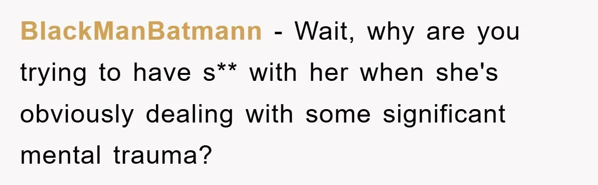 BlackManBatmann − Wait, why are you trying to have s** with her when she's obviously dealing with some significant mental trauma?