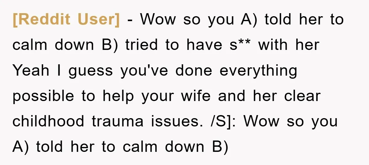 [Reddit User] − Wow so you A) told her to calm down B) tried to have s** with her Yeah I guess you've done everything possible to help your wife...