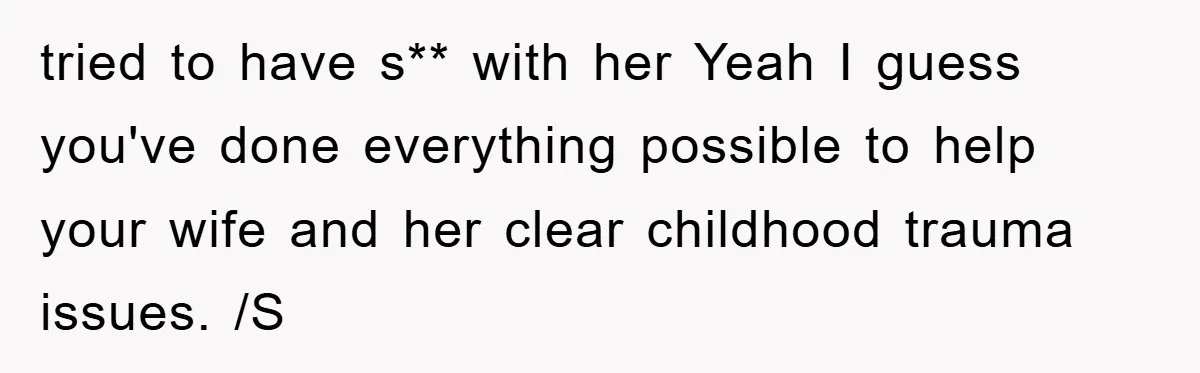 tried to have s** with her Yeah I guess you've done everything possible to help your wife and her clear childhood trauma issues. /S