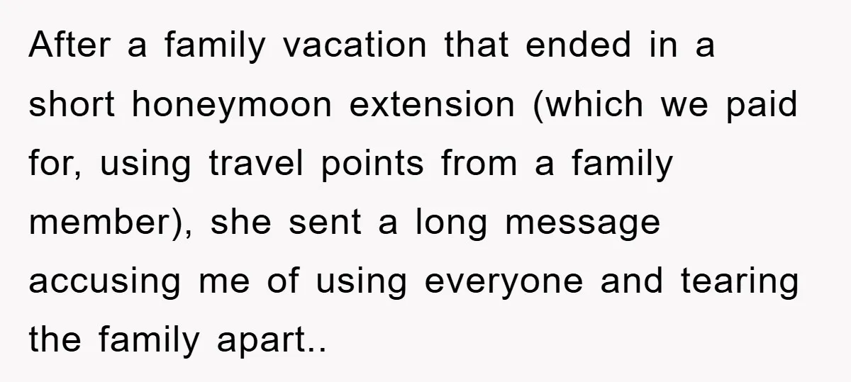 After a family vacation that ended in a short honeymoon extension (which we paid for, using travel points from a family member), she sent a long message accusing me of...