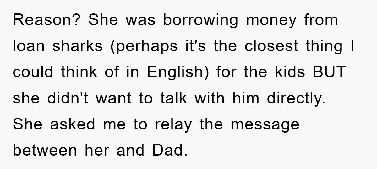 Reason? She was borrowing money from loan sharks (perhaps it's the closest thing I could think of in English) for the kids BUT she didn't want to talk with him...