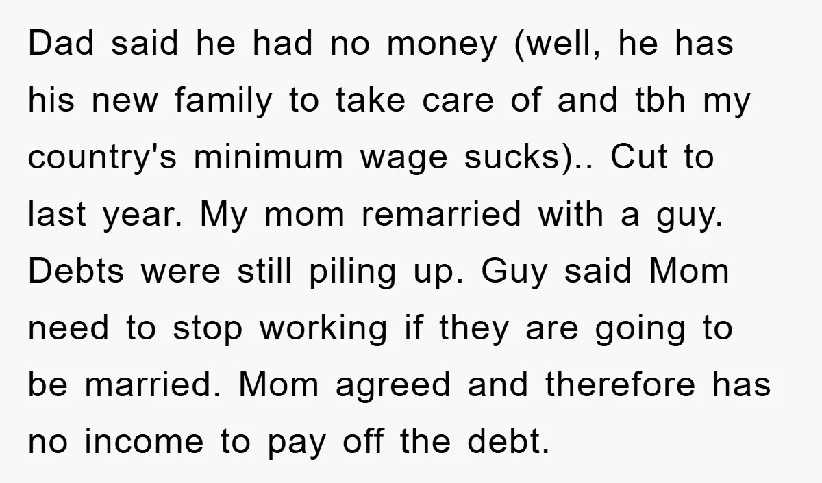Dad said he had no money (well, he has his new family to take care of and tbh my country's minimum wage sucks).. Cut to last year. My mom remarried...