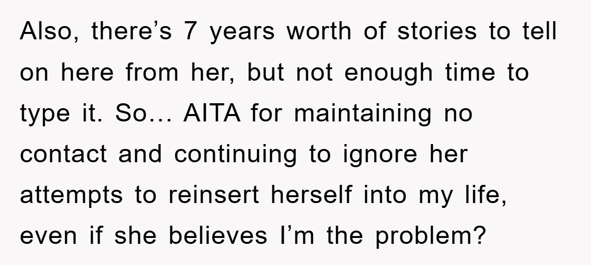 Also, there’s 7 years worth of stories to tell on here from her, but not enough time to type it. So… AITA for maintaining no contact and continuing to ignore...
