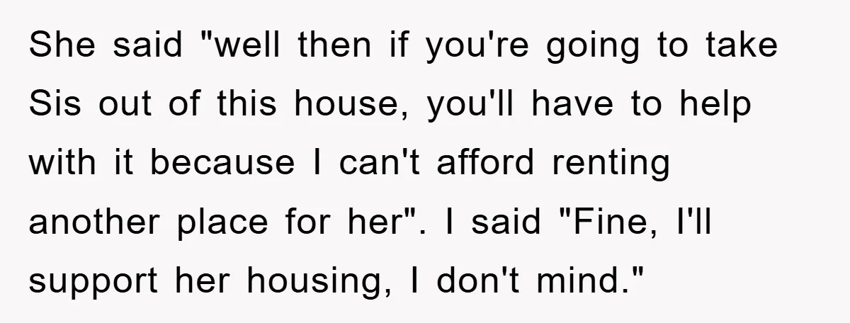 She said "well then if you're going to take Sis out of this house, you'll have to help with it because I can't afford renting another place for her". I...