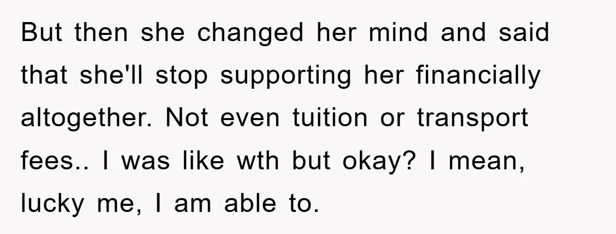 But then she changed her mind and said that she'll stop supporting her financially altogether. Not even tuition or transport fees.. I was like wth but okay? I mean, lucky...