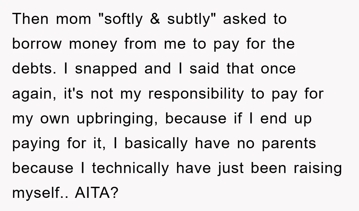 Then mom "softly & subtly" asked to borrow money from me to pay for the debts. I snapped and I said that once again, it's not my responsibility to pay...