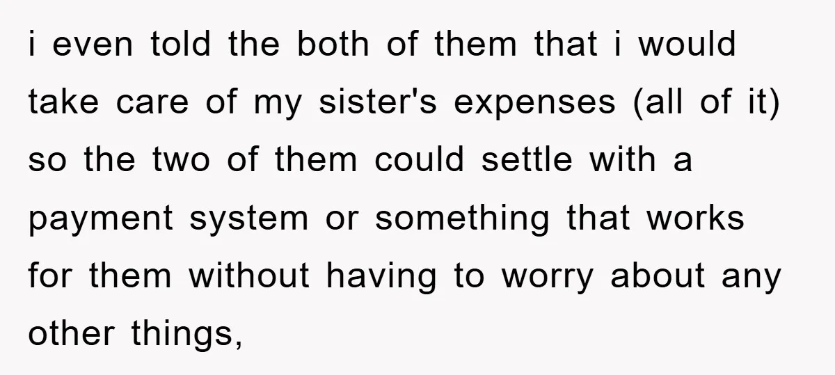 i even told the both of them that i would take care of my sister's expenses (all of it) so the two of them could settle with a payment system...
