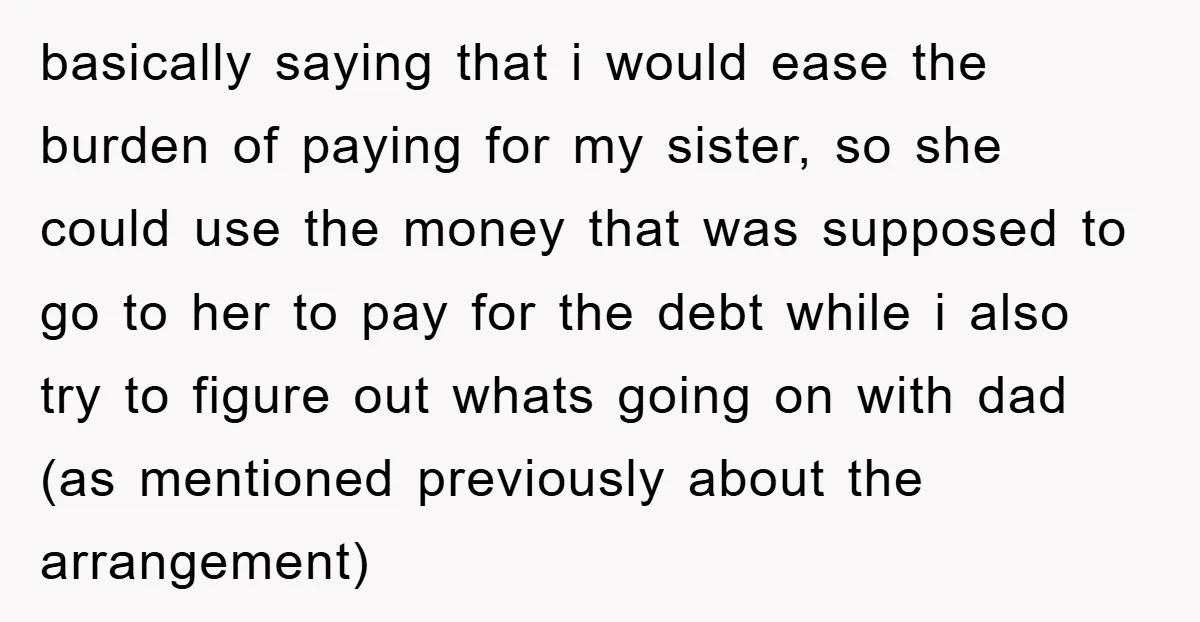 basically saying that i would ease the burden of paying for my sister, so she could use the money that was supposed to go to her to pay for the...