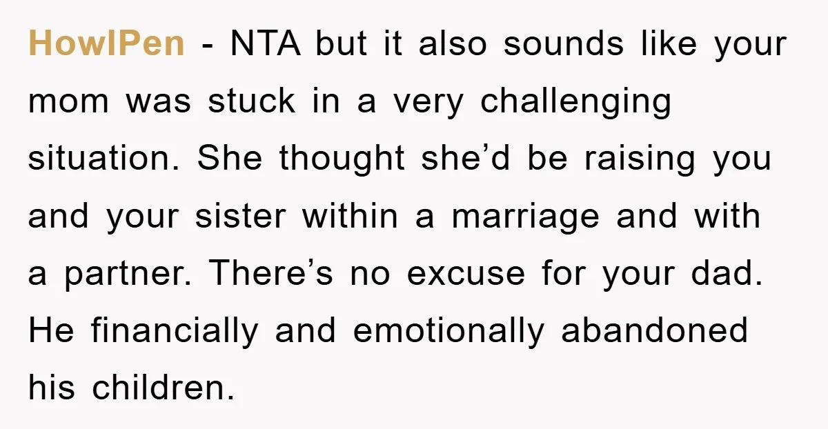 HowlPen − NTA but it also sounds like your mom was stuck in a very challenging situation. She thought she’d be raising you and your sister within a marriage and...