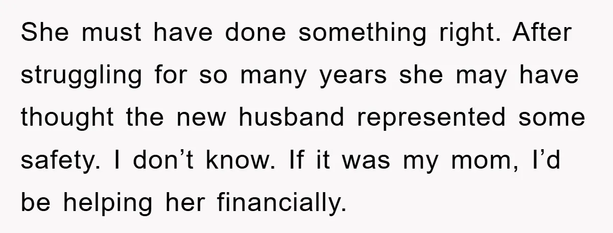 She must have done something right. After struggling for so many years she may have thought the new husband represented some safety. I don’t know. If it was my mom,...