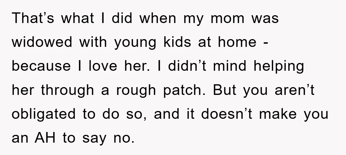 That’s what I did when my mom was widowed with young kids at home - because I love her. I didn’t mind helping her through a rough patch. But you...
