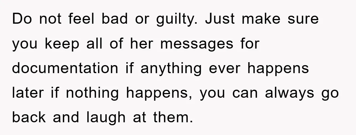 Do not feel bad or guilty. Just make sure you keep all of her messages for documentation if anything ever happens later if nothing happens, you can always go back...