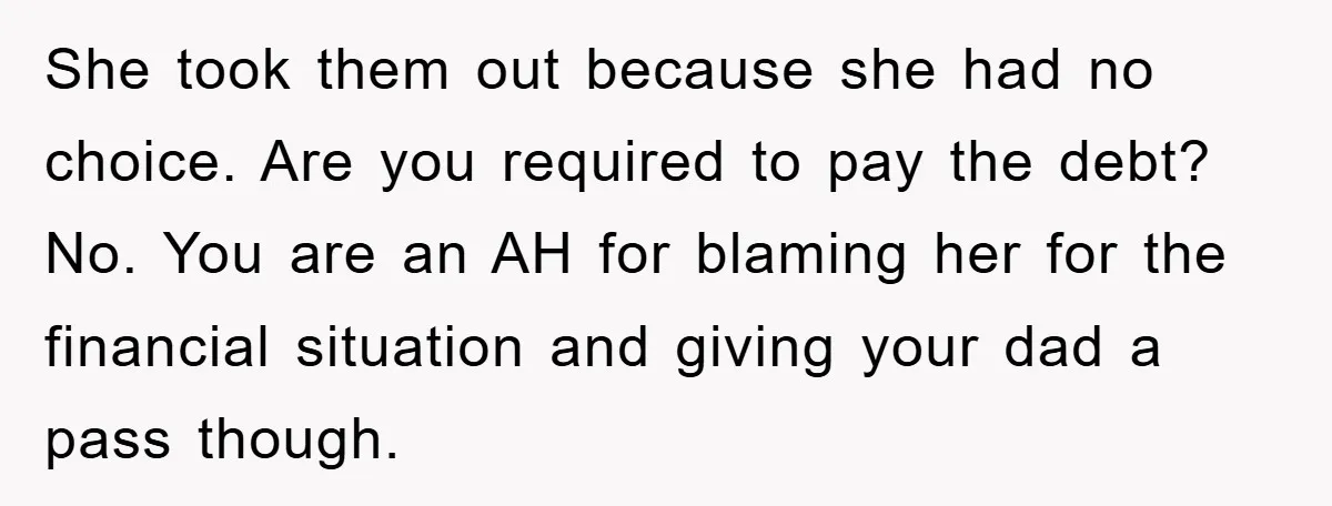 She took them out because she had no choice. Are you required to pay the debt? No. You are an AH for blaming her for the financial situation and giving...