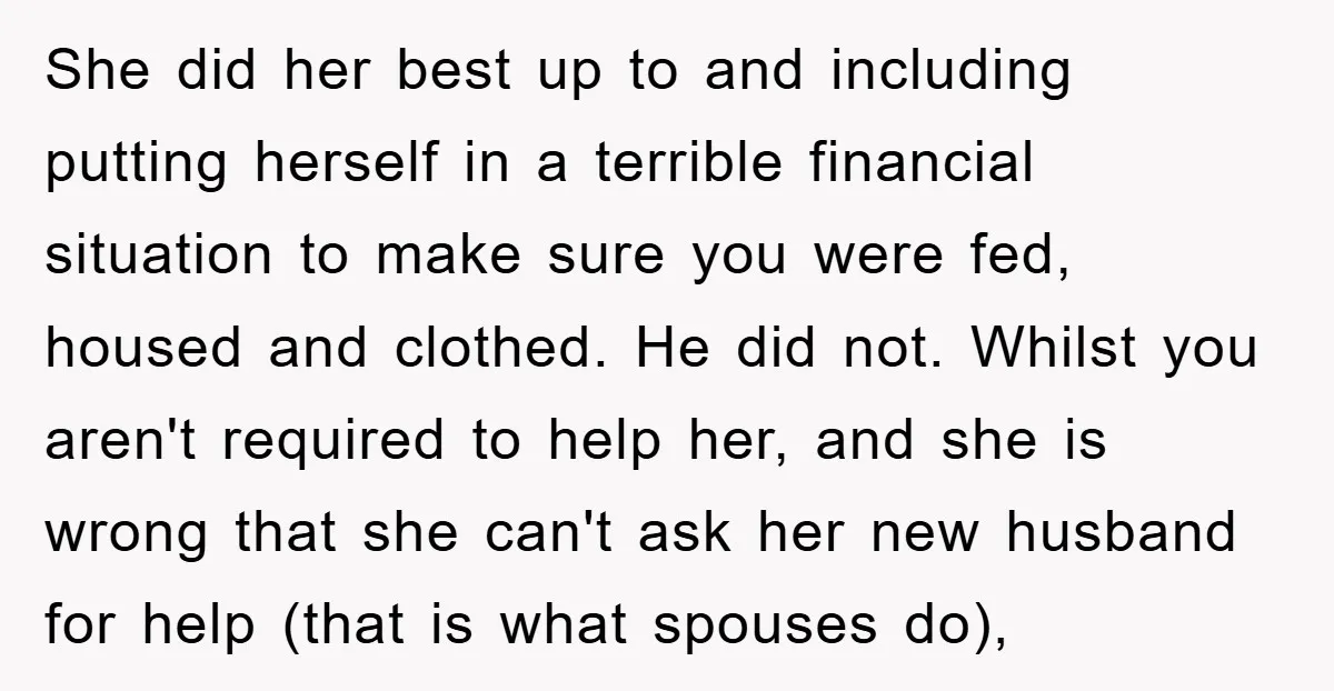 She did her best up to and including putting herself in a terrible financial situation to make sure you were fed, housed and clothed. He did not. Whilst you aren't...