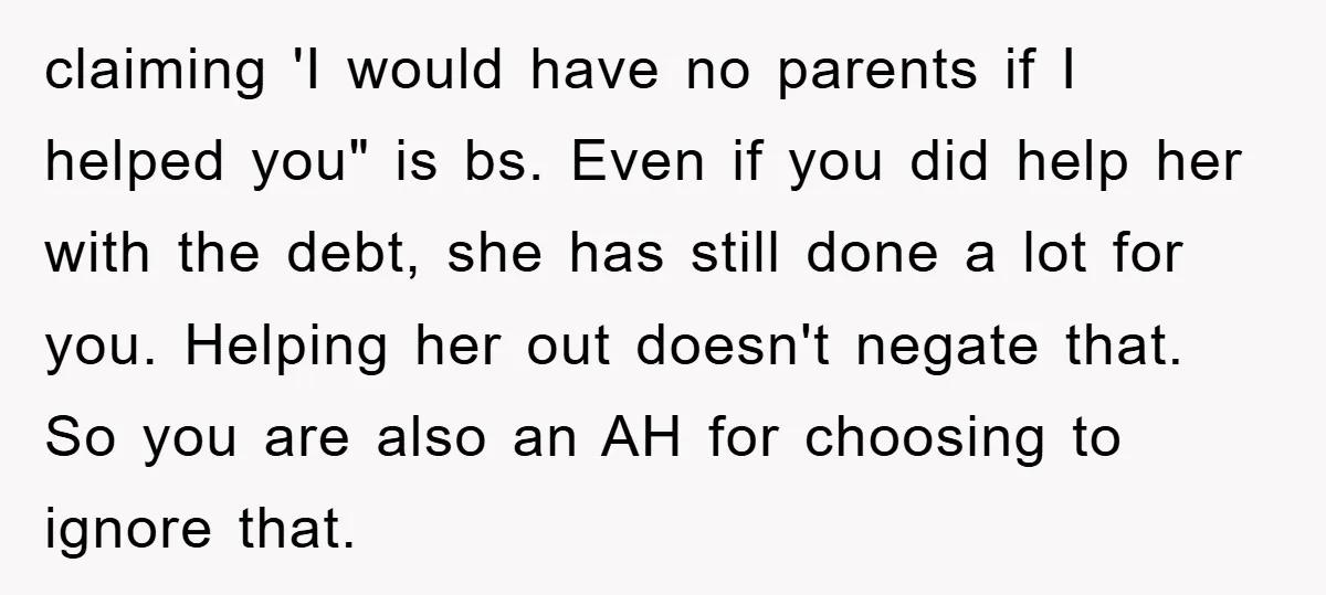 claiming 'I would have no parents if I helped you" is bs. Even if you did help her with the debt, she has still done a lot for you. Helping...