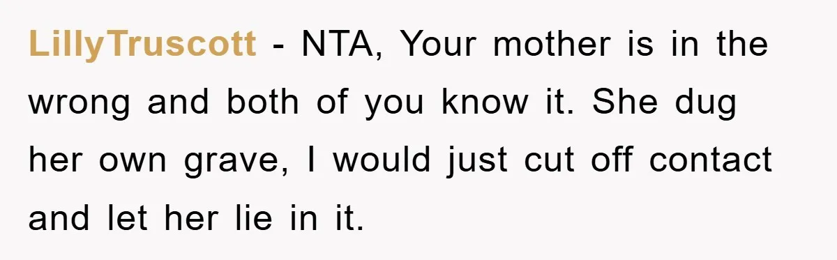 LillyTruscott − NTA, Your mother is in the wrong and both of you know it. She dug her own grave, I would just cut off contact and let her lie...
