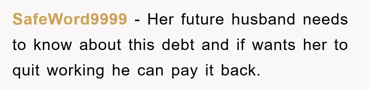 SafeWord9999 − Her future husband needs to know about this debt and if wants her to quit working he can pay it back.