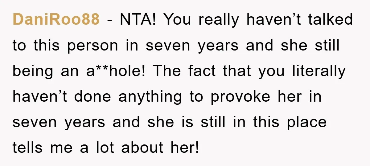 DaniRoo88 − NTA! You really haven’t talked to this person in seven years and she still being an a**hole! The fact that you literally haven’t done anything to provoke her...