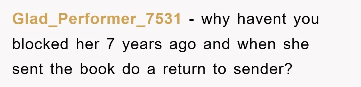 Glad_Performer_7531 − why havent you blocked her 7 years ago and when she sent the book do a return to sender?