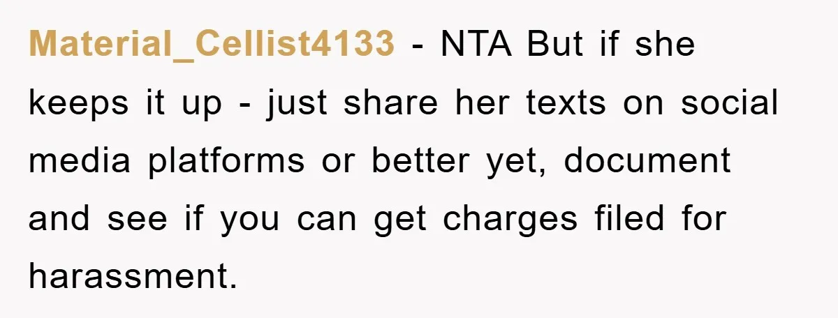 Material_Cellist4133 − NTA But if she keeps it up - just share her texts on social media platforms or better yet, document and see if you can get charges filed...