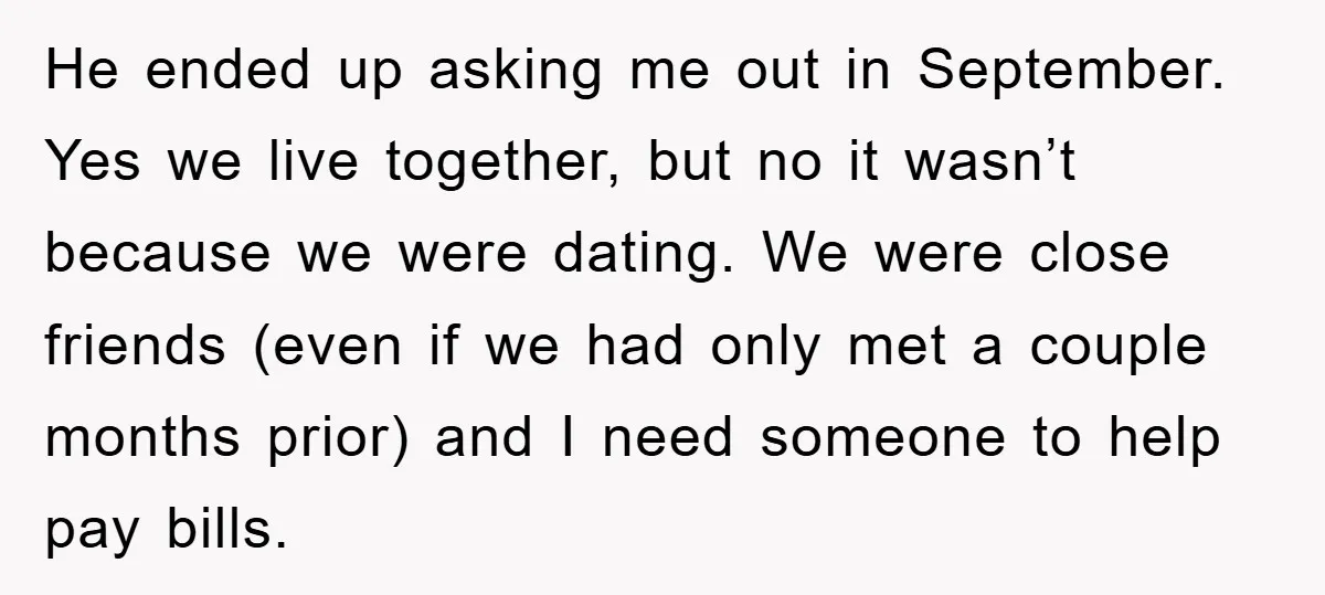 He ended up asking me out in September. Yes we live together, but no it wasn’t because we were dating. We were close friends (even if we had only met...