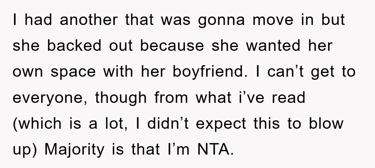 I had another that was gonna move in but she backed out because she wanted her own space with her boyfriend. I can’t get to everyone, though from what i’ve...
