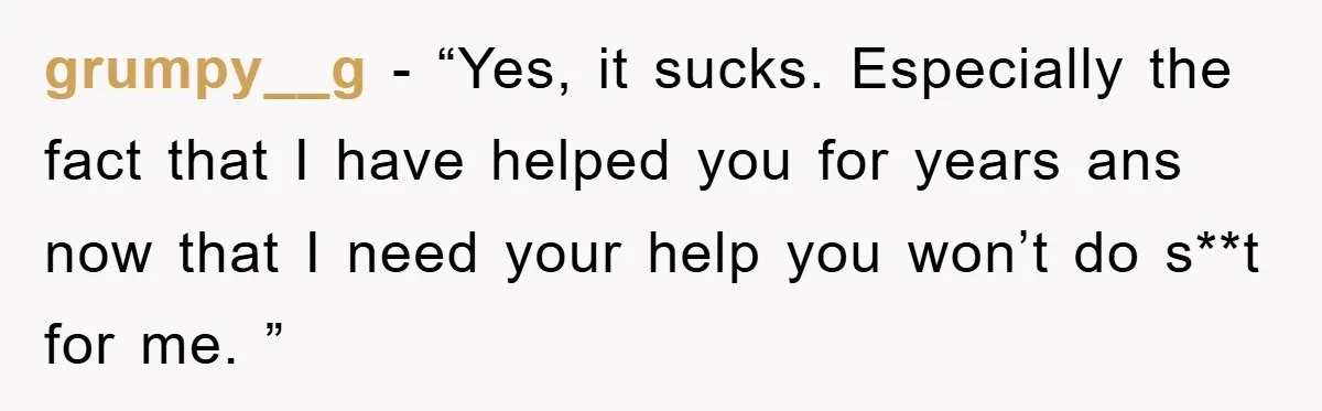 grumpy__g − “Yes, it sucks. Especially the fact that I have helped you for years ans now that I need your help you won’t do s**t for me. ”