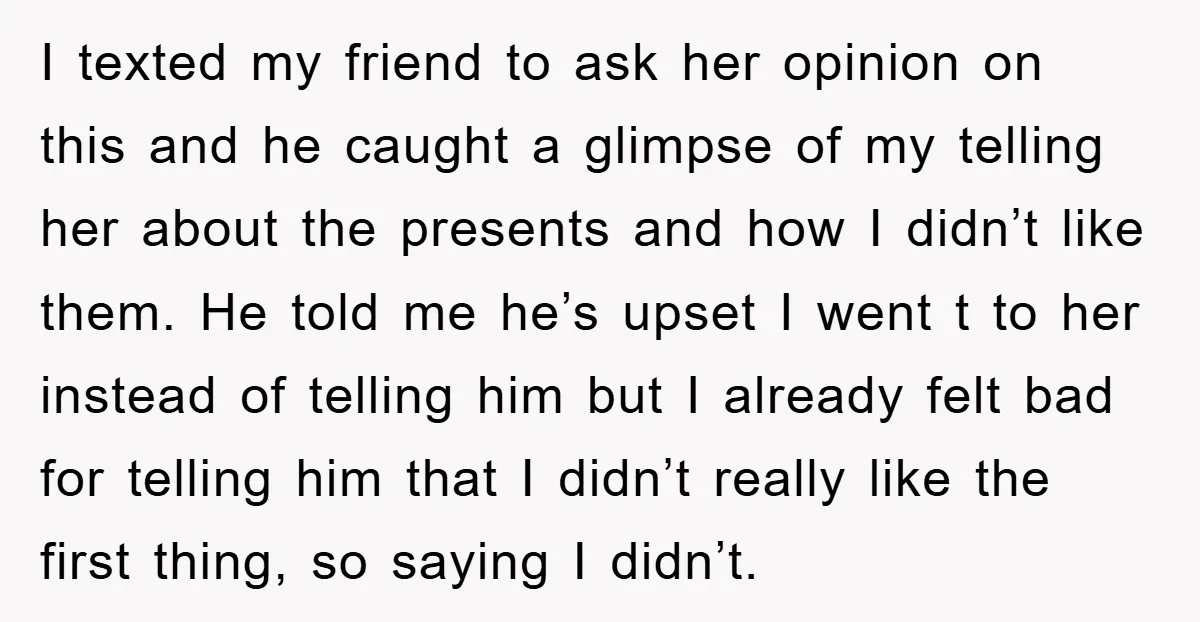 I texted my friend to ask her opinion on this and he caught a glimpse of my telling her about the presents and how I didn’t like them. He told...