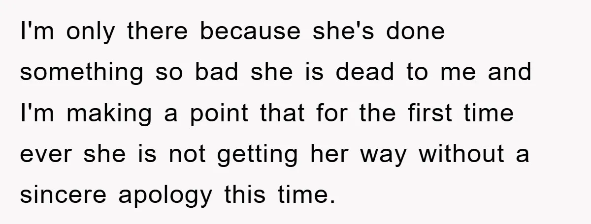 I'm only there because she's done something so bad she is dead to me and I'm making a point that for the first time ever she is not getting her...