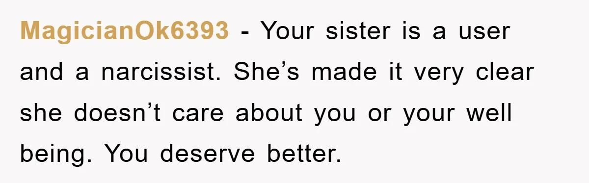 MagicianOk6393 − Your sister is a user and a narcissist. She’s made it very clear she doesn’t care about you or your well being. You deserve better.