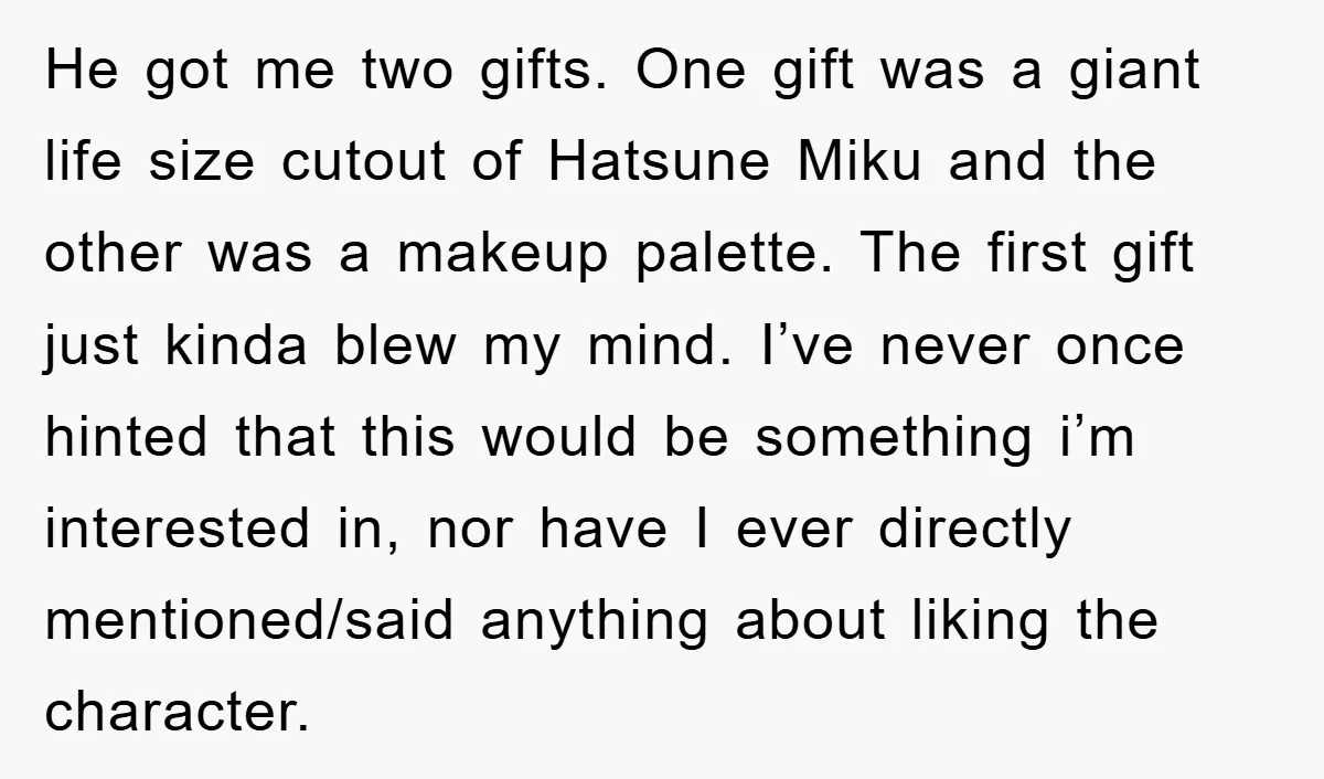 He got me two gifts. One gift was a giant life size cutout of Hatsune Miku and the other was a makeup palette. The first gift just kinda blew my...