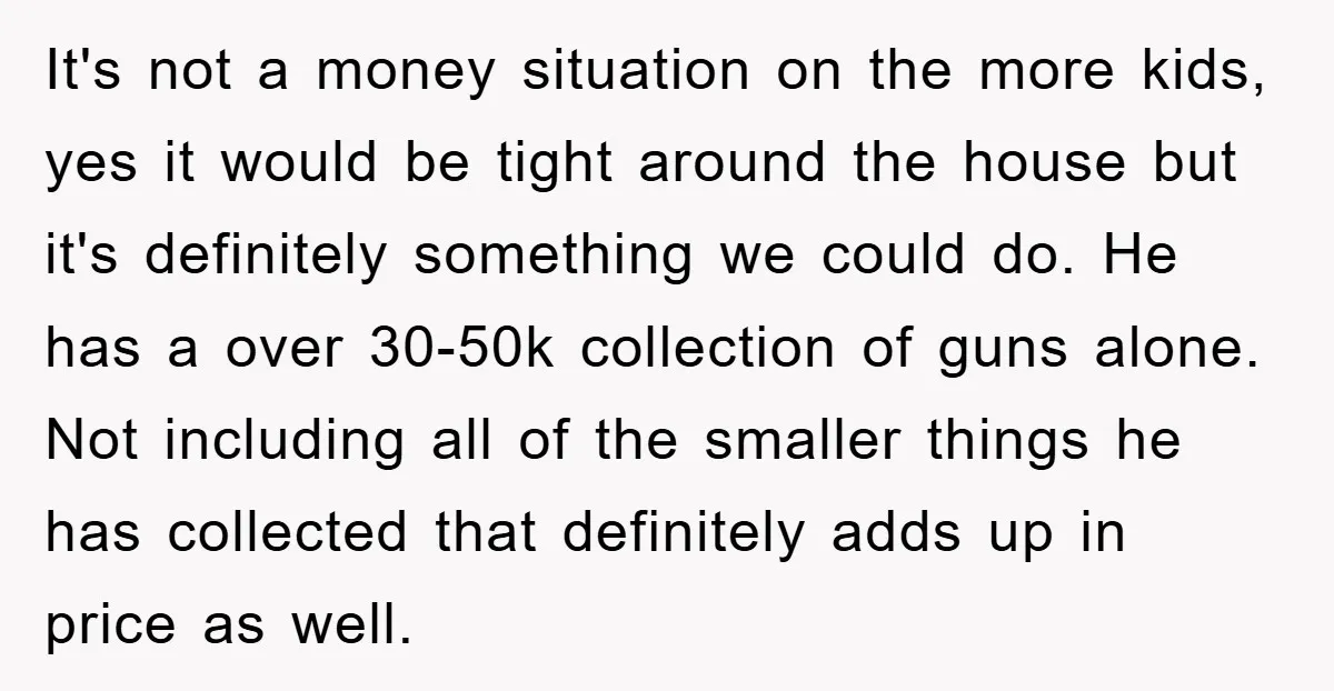 It's not a money situation on the more kids, yes it would be tight around the house but it's definitely something we could do. He has a over 30-50k collection...