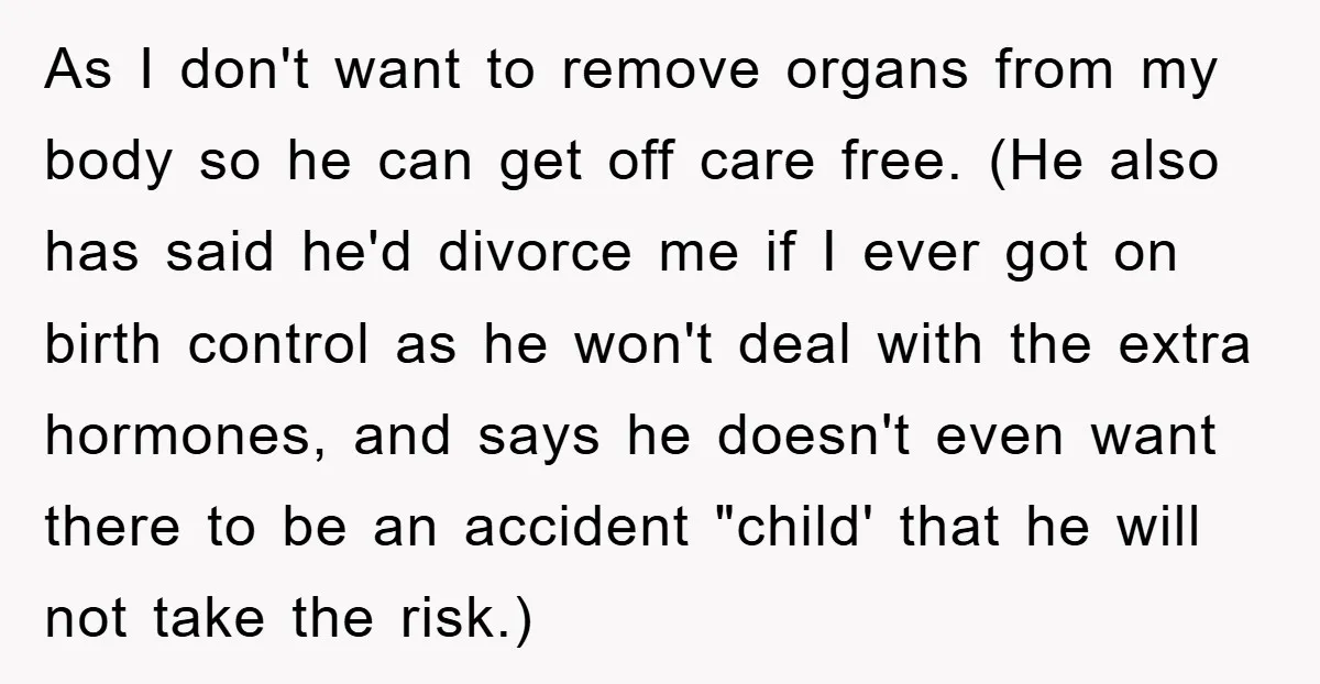 As I don't want to remove organs from my body so he can get off care free. (He also has said he'd divorce me if I ever got on birth...
