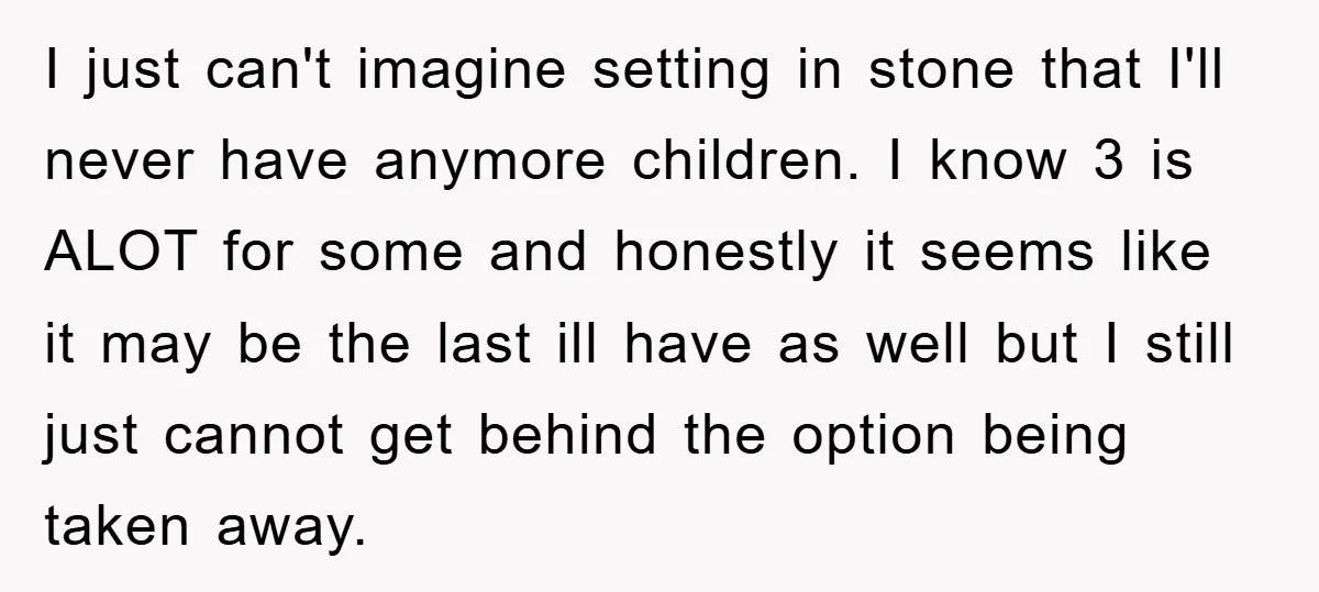 I just can't imagine setting in stone that I'll never have anymore children. I know 3 is ALOT for some and honestly it seems like it may be the last...