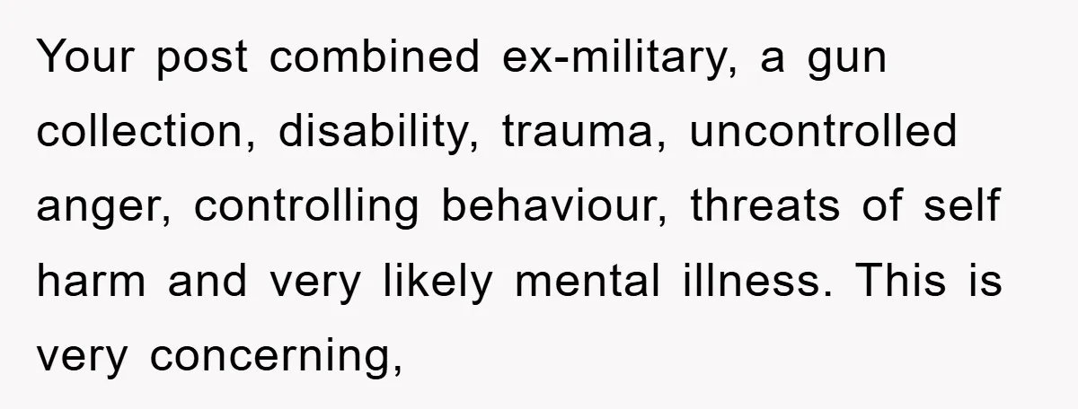 Your post combined ex-military, a gun collection, disability, trauma, uncontrolled anger, controlling behaviour, threats of self harm and very likely mental illness. This is very concerning,