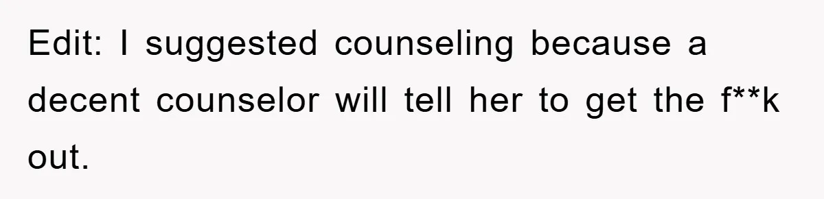 Edit: I suggested counseling because a decent counselor will tell her to get the f**k out.