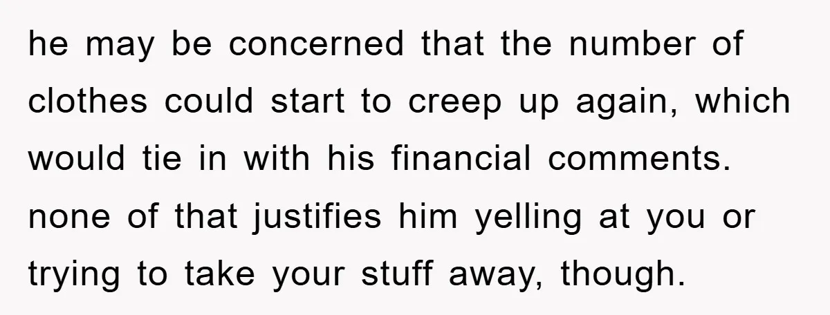 he may be concerned that the number of clothes could start to creep up again, which would tie in with his financial comments. none of that justifies him yelling at...