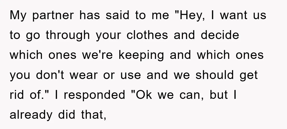 My partner has said to me "Hey, I want us to go through your clothes and decide which ones we're keeping and which ones you don't wear or use and...