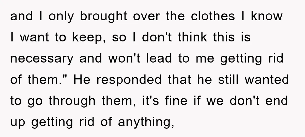 and I only brought over the clothes I know I want to keep, so I don't think this is necessary and won't lead to me getting rid of them." He...
