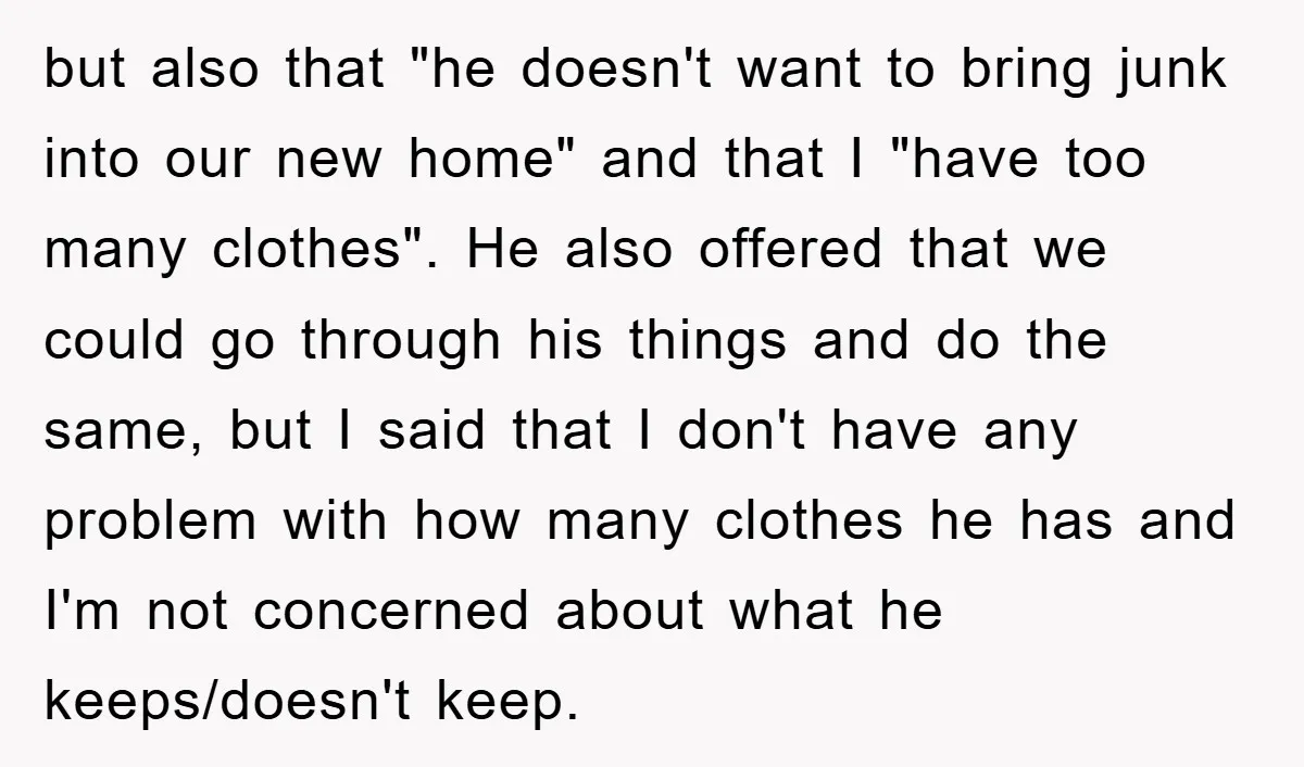 but also that "he doesn't want to bring junk into our new home" and that I "have too many clothes". He also offered that we could go through his things...