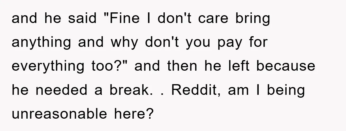 and he said "Fine I don't care bring anything and why don't you pay for everything too?" and then he left because he needed a break. . Reddit, am I...